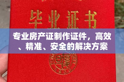 蒙山专业房产证制作证件，高效、精准、安全的解决方案